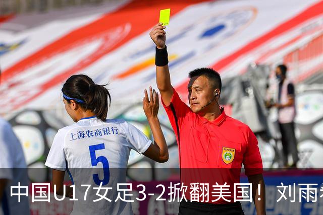 中国U17女足3-2掀翻美国！刘雨希双响，这才是我们的中国队