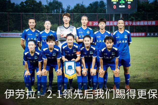 伊劳拉：2-1领先后我们踢得更保守，最后几分钟处理得不错
