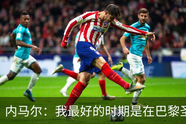 内马尔：我最好的时期是在巴黎圣日耳曼