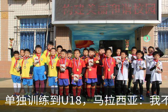 单独训练到U18，马拉西亚：我不知道这决定从哪来
