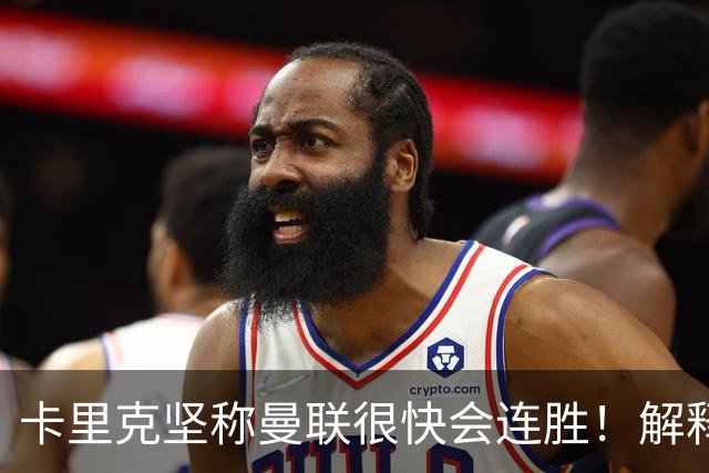 卡里克坚称曼联很快会连胜！解释半场换利马，大腿疼痛恐无缘欧冠