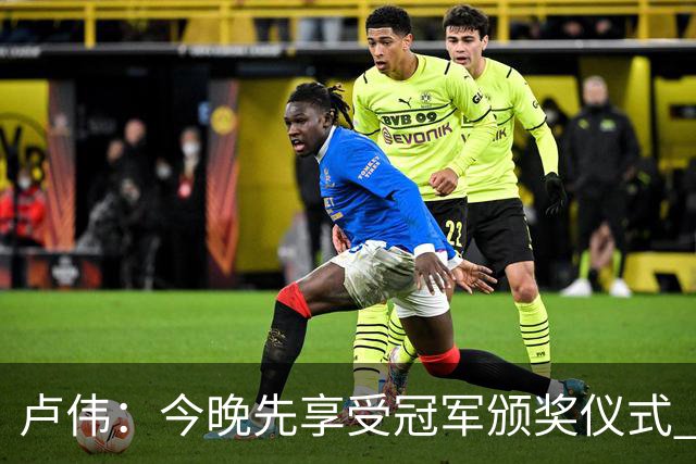 卢伟：今晚先享受冠军颁奖仪式 拉塞尔还未到最佳状态