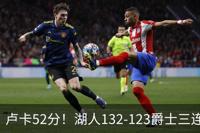 卢卡52分！湖人132-123爵士三连胜，明星效应引导18分大逆转