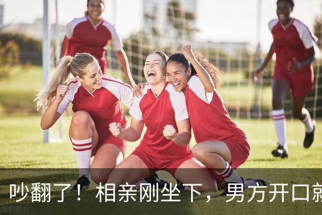 吵翻了！相亲刚坐下，男方开口就问女生会不会做饭，女生吐槽：我是找对象，不是应聘保姆
