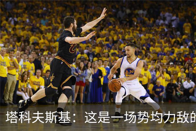 塔科夫斯基：这是一场势均力敌的比赛 希望大马丁没事