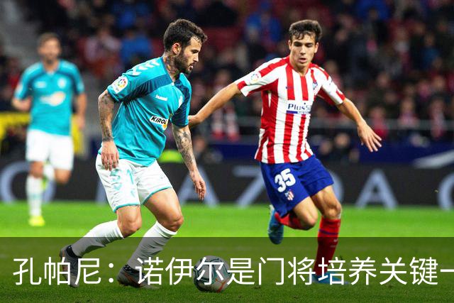 孔帕尼：诺伊尔是门将培养关键一环；相信德米凯利斯会有突破
