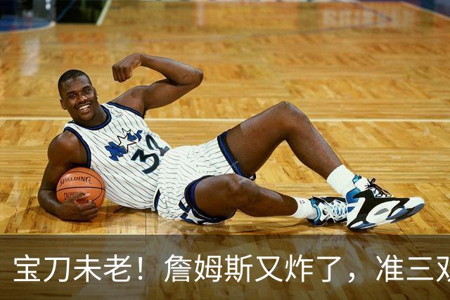 宝刀未老！詹姆斯又炸了，准三双+关键补篮，41岁依旧在定义神迹
