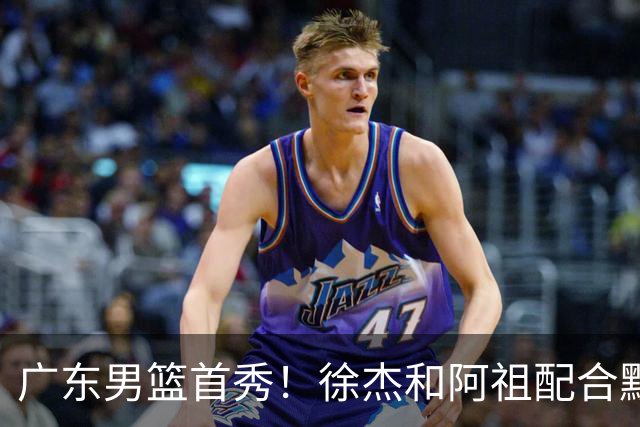广东男篮首秀！徐杰和阿祖配合默契，弗格无愧FMVP，胡明轩拉胯