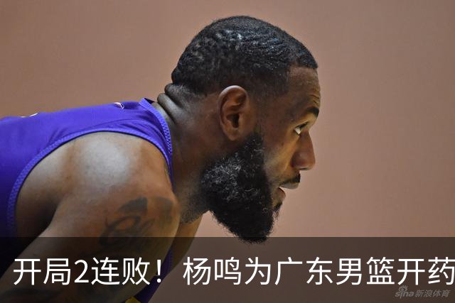 开局2连败！杨鸣为广东男篮开药方：别不好意思，赶紧联系莫兰德