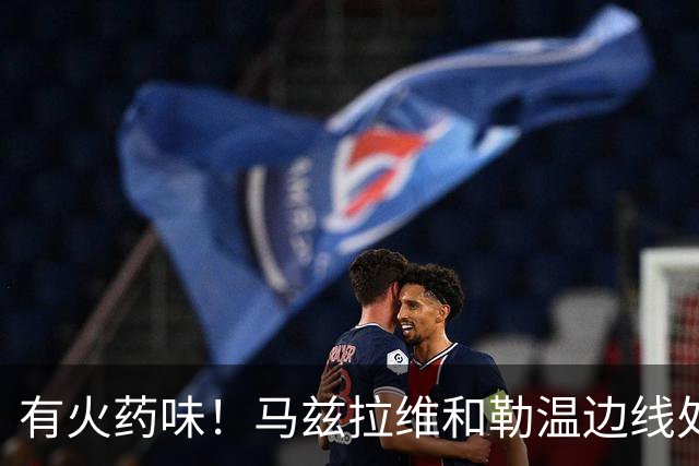 有火药味！马兹拉维和勒温边线处发生口角，两人互相推搡