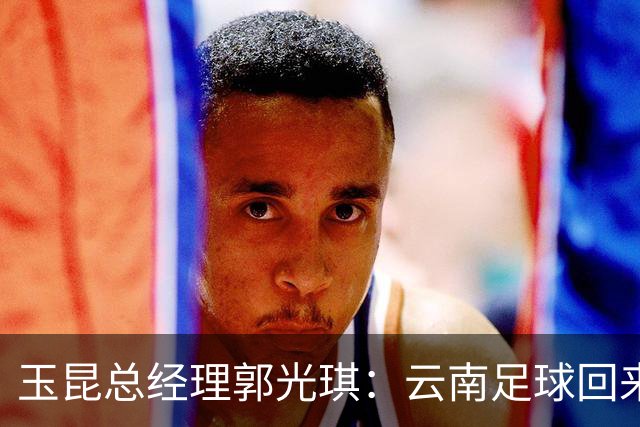 玉昆总经理郭光琪：云南足球回来了 就要站稳了