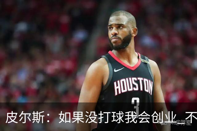 皮尔斯：如果没打球我会创业 不管从事什么行业都要做到更高水平
