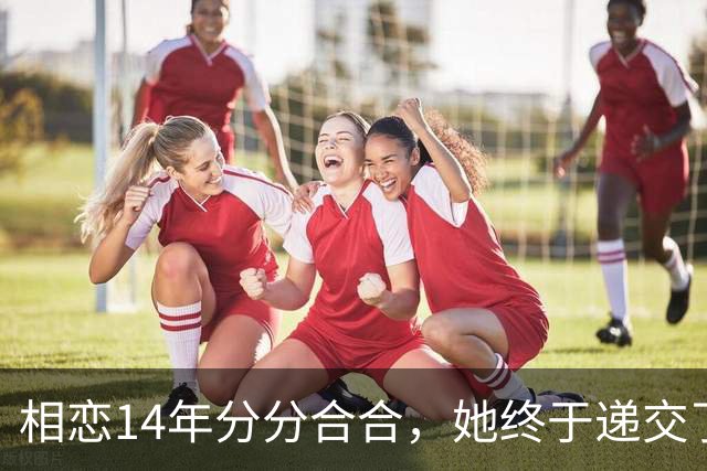 相恋14年分分合合，她终于递交了离婚申请