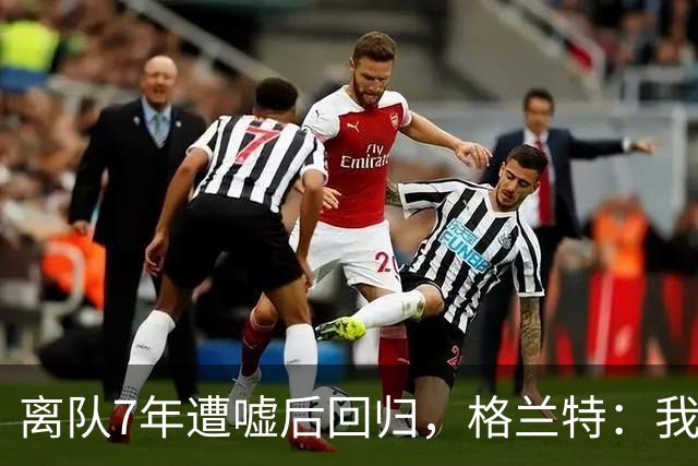 离队7年遭嘘后回归，格兰特：我成了“他们中的一个”