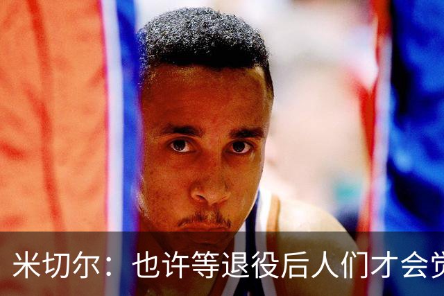 米切尔：也许等退役后人们才会觉得我很厉害