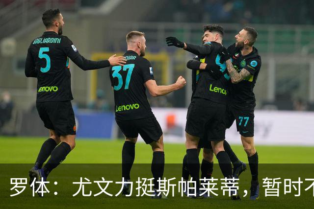 罗体：尤文力挺斯帕莱蒂，暂时不会考虑换帅