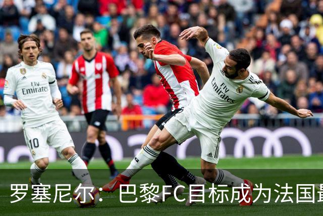 罗塞尼尔：巴黎FC目标成为法国最大俱乐部之一，单靠砸钱不行