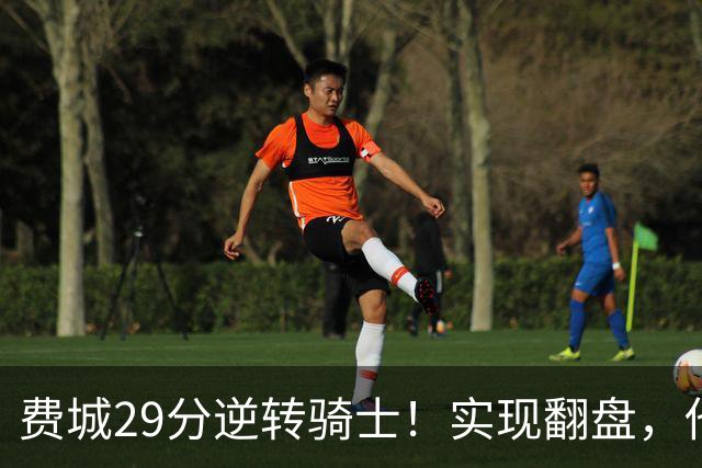 费城29分逆转骑士！实现翻盘，他们究竟做对了什么