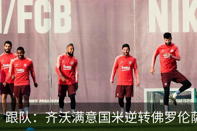 跟队：齐沃满意国米逆转佛罗伦萨，也清楚球队仍有提升空间