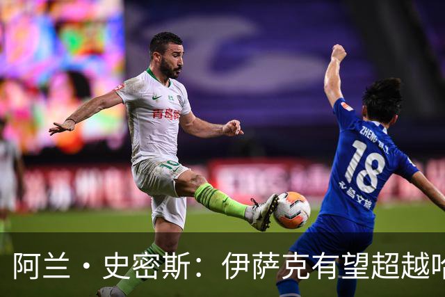 阿兰·史密斯：伊萨克有望超越哈兰德，他在状态不佳时也能进球