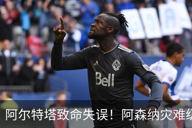 阿尔特塔致命失误！阿森纳灾难级水货被力保！枪手必须尽快换掉他