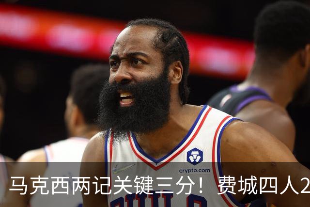 马克西两记关键三分！费城四人20+拒步行者逆转 詹皇13+10+0失误