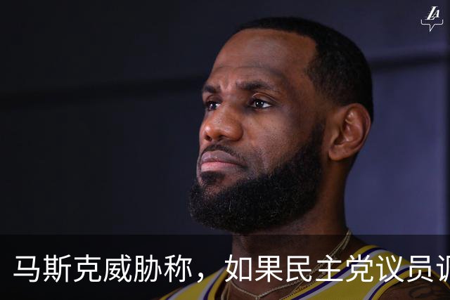 马斯克威胁称，如果民主党议员调查并追究他的责任，他就会追捕他们