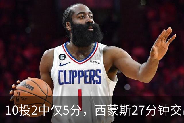 10投2中仅5分，西蒙斯27分钟交出5次犯规