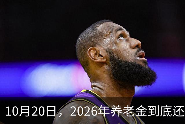 10月20日，2026年养老金到底还涨吗？今年恐怕真的要歇一歇了