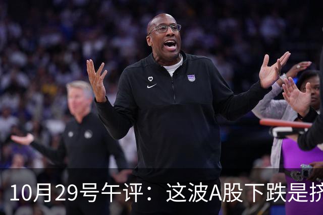 10月29号午评：这波A股下跌是挤泡沫还是熊来了？大盘后市将何去何从？