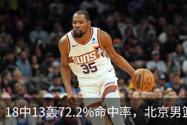 18中13轰72.2%命中率，北京男篮这场到处是空位