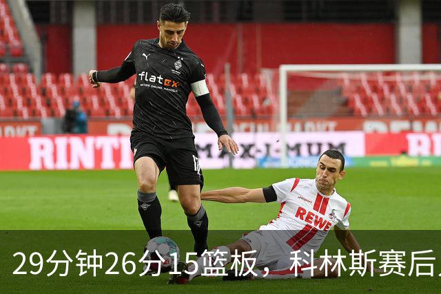 29分钟26分15篮板，科林斯赛后只夸了球队一件事