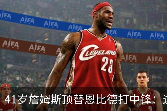 41岁詹姆斯顶替恩比德打中锋：这不是长久角色