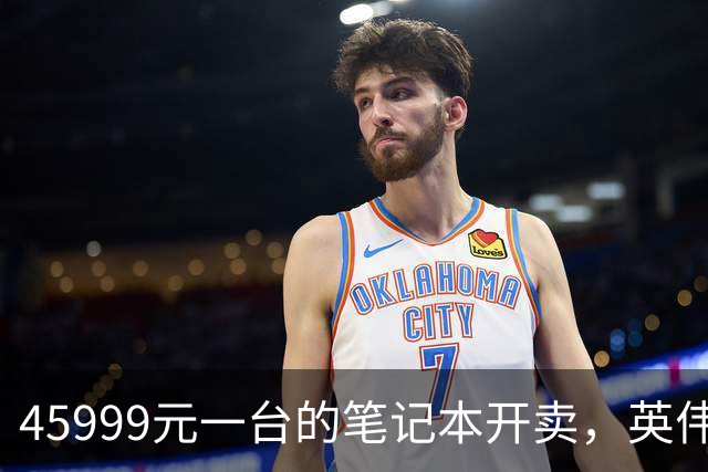 45999元一台的笔记本开卖，英伟达新芯片塞进四家旗舰