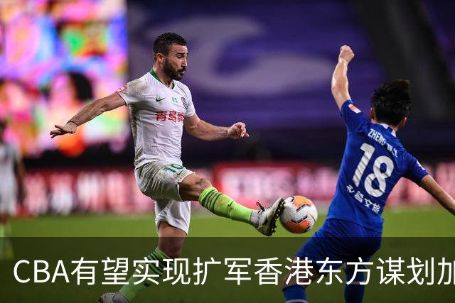 CBA有望实现扩军?香港东方谋划加入中职篮联赛