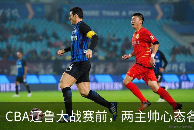 CBA辽鲁大战赛前，两主帅心态各异，邱彪忧心忡忡，乌戈信念坚定！