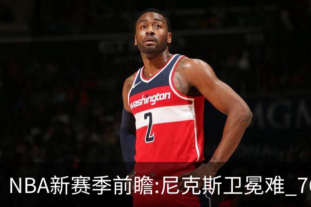 NBA新赛季前瞻:尼克斯卫冕难 76人豪组四巨头